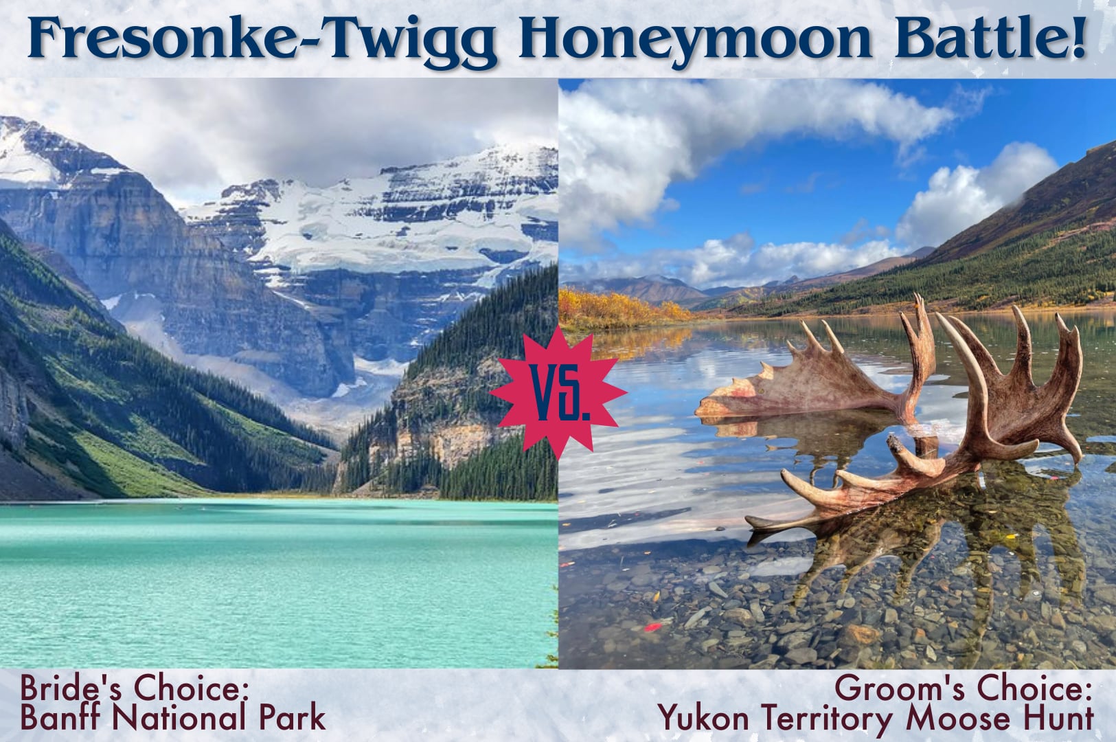 Image with text saying Fresonke-Twigg Honeymoon Battle! Photos of both Banff National Park and the Rogue River in the Yukon Territory.